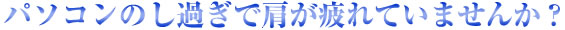 パソコンのし過ぎで方が疲れていませんか?
